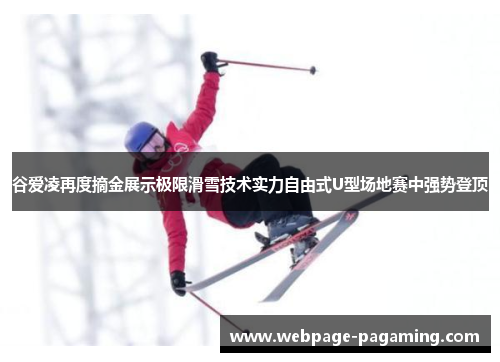 谷爱凌再度摘金展示极限滑雪技术实力自由式U型场地赛中强势登顶