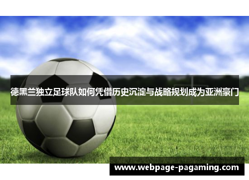 德黑兰独立足球队如何凭借历史沉淀与战略规划成为亚洲豪门
