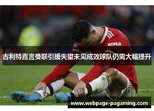 古利特直言曼联引援失望未见成效球队仍需大幅提升