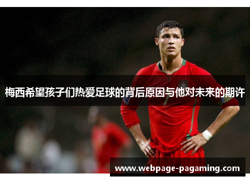 梅西希望孩子们热爱足球的背后原因与他对未来的期许