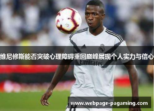 维尼修斯能否突破心理障碍重回巅峰展现个人实力与信心
