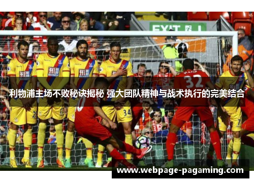 利物浦主场不败秘诀揭秘 强大团队精神与战术执行的完美结合