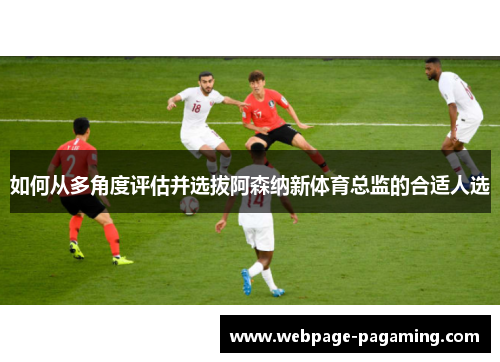 如何从多角度评估并选拔阿森纳新体育总监的合适人选