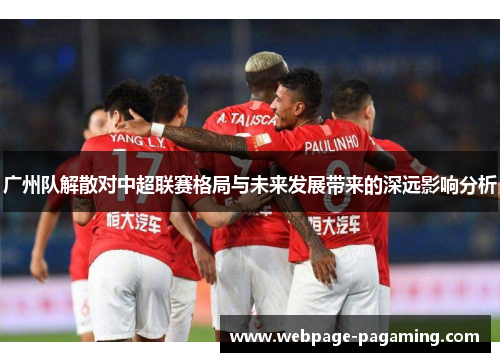 广州队解散对中超联赛格局与未来发展带来的深远影响分析
