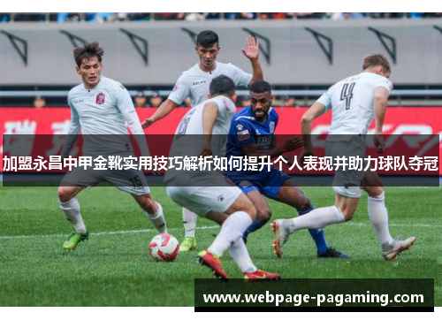 加盟永昌中甲金靴实用技巧解析如何提升个人表现并助力球队夺冠