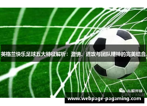 英格兰快乐足球五大特征解析：激情、进攻与团队精神的完美结合