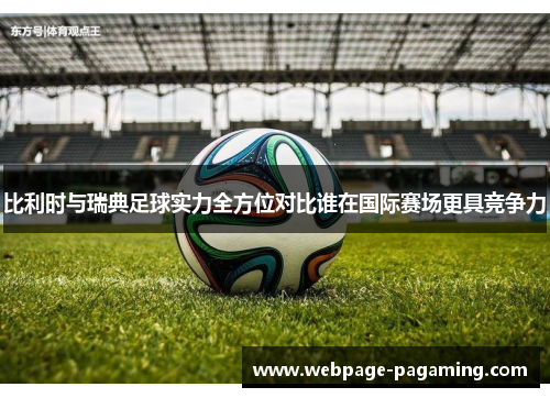 比利时与瑞典足球实力全方位对比谁在国际赛场更具竞争力