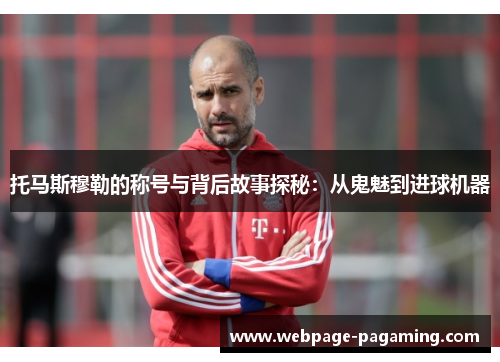 托马斯穆勒的称号与背后故事探秘：从鬼魅到进球机器