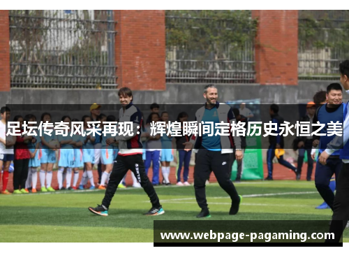 足坛传奇风采再现：辉煌瞬间定格历史永恒之美