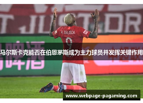 马尔斯卡克能否在伯恩茅斯成为主力球员并发挥关键作用 马尔斯卡克能否在伯恩茅斯成为主力球员并发挥关键作用