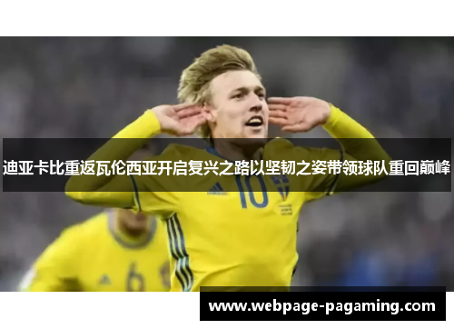迪亚卡比重返瓦伦西亚开启复兴之路以坚韧之姿带领球队重回巅峰 迪亚卡比重返瓦伦西亚开启复兴之路以坚韧之姿带领球队重回巅峰