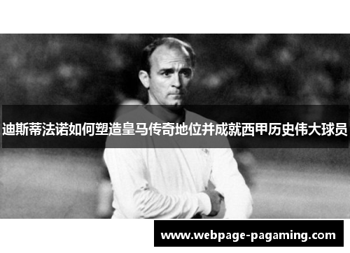 迪斯蒂法诺如何塑造皇马传奇地位并成就西甲历史伟大球员 迪斯蒂法诺如何塑造皇马传奇地位并成就西甲历史伟大球员
