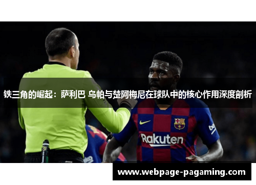 铁三角的崛起:萨利巴 乌帕与楚阿梅尼在球队中的核心作用深度剖析 铁三角的崛起:萨利巴 乌帕与楚阿梅尼在球队中的核心作用深度剖析