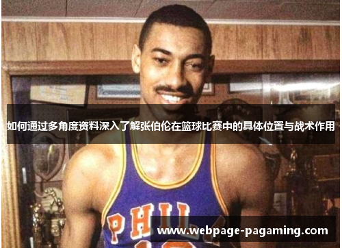 如何通过多角度资料深入了解张伯伦在篮球比赛中的具体位置与战术作用 如何通过多角度资料深入了解张伯伦在篮球比赛中的具体位置与战术作用