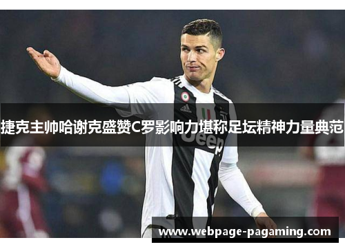 捷克主帅哈谢克盛赞C罗影响力堪称足坛精神力量典范