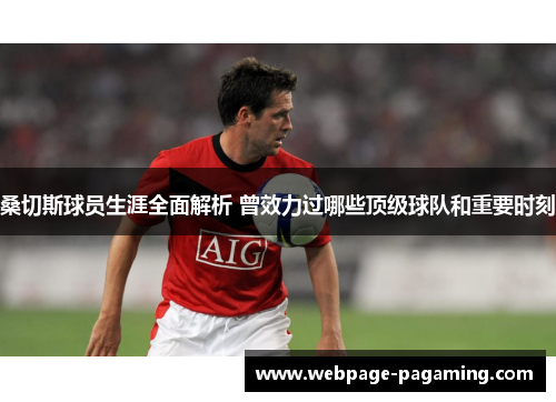 桑切斯球员生涯全面解析 曾效力过哪些顶级球队和重要时刻