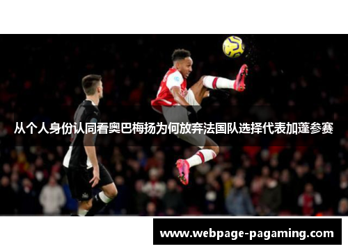从个人身份认同看奥巴梅扬为何放弃法国队选择代表加蓬参赛