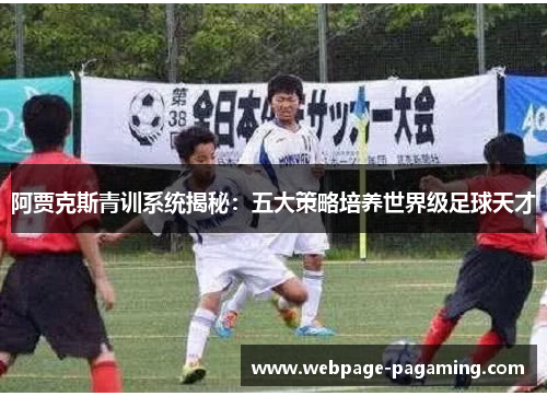阿贾克斯青训系统揭秘:五大策略培养世界级足球天才 阿贾克斯青训系统揭秘:五大策略培养世界级足球天才