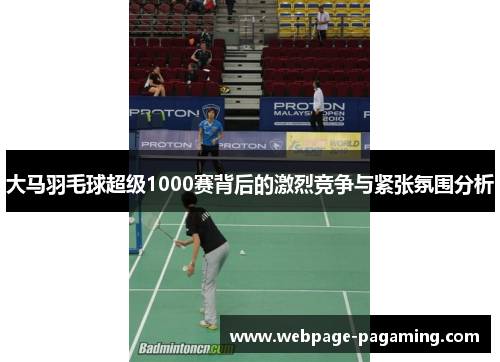大马羽毛球超级1000赛背后的激烈竞争与紧张氛围分析