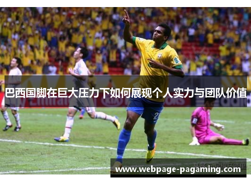 巴西国脚在巨大压力下如何展现个人实力与团队价值