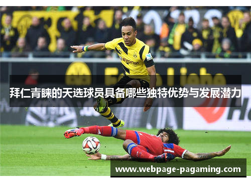 拜仁青睐的天选球员具备哪些独特优势与发展潜力