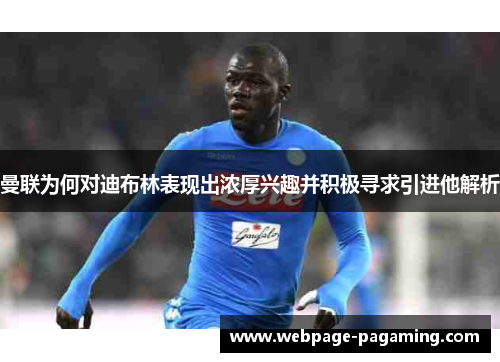 曼联为何对迪布林表现出浓厚兴趣并积极寻求引进他解析