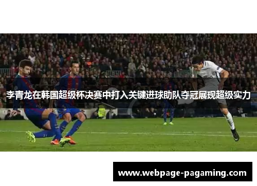 李青龙在韩国超级杯决赛中打入关键进球助队夺冠展现超级实力