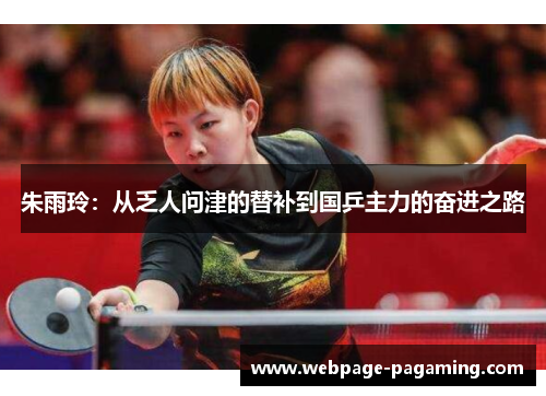 朱雨玲:从乏人问津的替补到国乒主力的奋进之路 朱雨玲:从乏人问津的替补到国乒主力的奋进之路