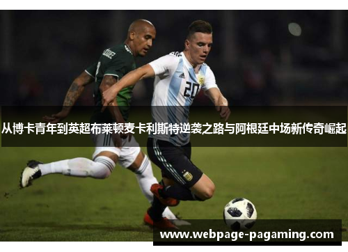 从博卡青年到英超布莱顿麦卡利斯特逆袭之路与阿根廷中场新传奇崛起