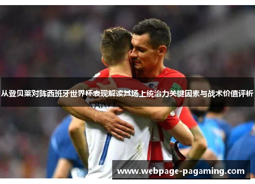 从登贝莱对阵西班牙世界杯表现解读其场上统治力关键因素与战术价值评析
