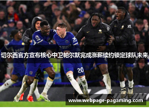 切尔西官方宣布核心中卫帕尔默完成涨薪续约锁定球队未来 切尔西官方宣布核心中卫帕尔默完成涨薪续约锁定球队未来