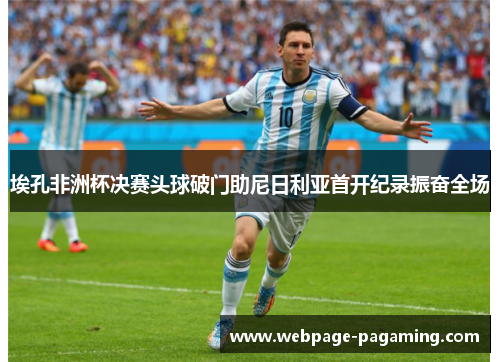 埃孔非洲杯决赛头球破门助尼日利亚首开纪录振奋全场