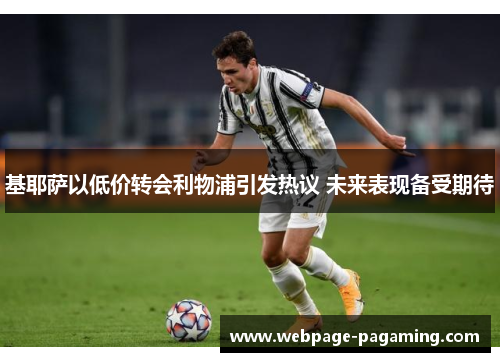 基耶萨以低价转会利物浦引发热议 未来表现备受期待