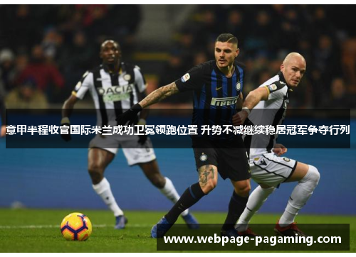 意甲半程收官国际米兰成功卫冕领跑位置 升势不减继续稳居冠军争夺行列