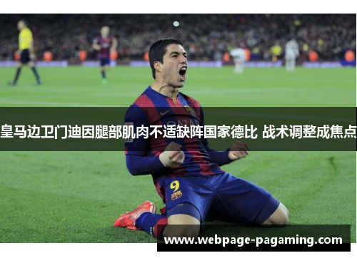 皇马边卫门迪因腿部肌肉不适缺阵国家德比 战术调整成焦点