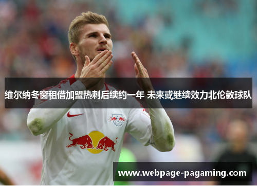 维尔纳冬窗租借加盟热刺后续约一年 未来或继续效力北伦敦球队 维尔纳冬窗租借加盟热刺后续约一年 未来或继续效力北伦敦球队