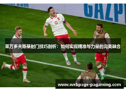 莱万多夫斯基射门技巧剖析：如何实现精准与力量的完美融合