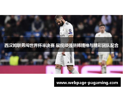 西汉姆联勇闯世界杯半决赛 展现顽强拼搏精神与精彩团队配合