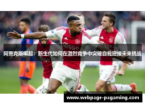 阿贾克斯崛起：新生代如何在激烈竞争中突破自我迎接未来挑战