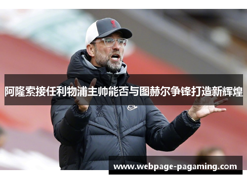 阿隆索接任利物浦主帅能否与图赫尔争锋打造新辉煌