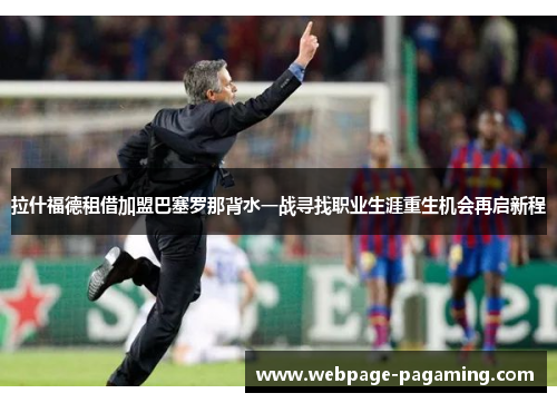 拉什福德租借加盟巴塞罗那背水一战寻找职业生涯重生机会再启新程