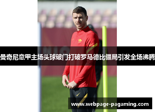 曼奇尼意甲主场头球破门打破罗马德比僵局引发全场沸腾