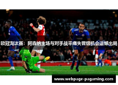 欧冠淘汰赛：阿森纳主场与对手战平痛失晋级机会遗憾出局