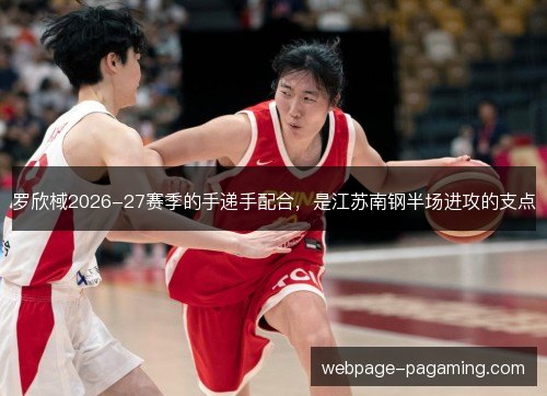 罗欣棫2026-27赛季的手递手配合,是江苏南钢半场进攻的支点 罗欣棫2026-27赛季的手递手配合,是江苏南钢半场进攻的支点