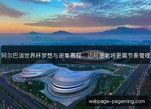 阿尔巴谈世界杯梦想与密集赛程:迈阿密老将更需节奏管理 阿尔巴谈世界杯梦想与密集赛程:迈阿密老将更需节奏管理